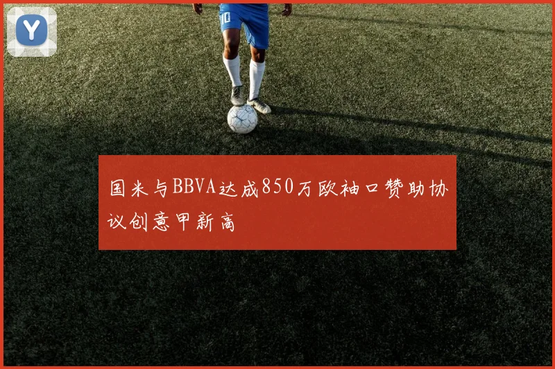 国米与BBVA达成850万欧袖口赞助协议创意甲新高