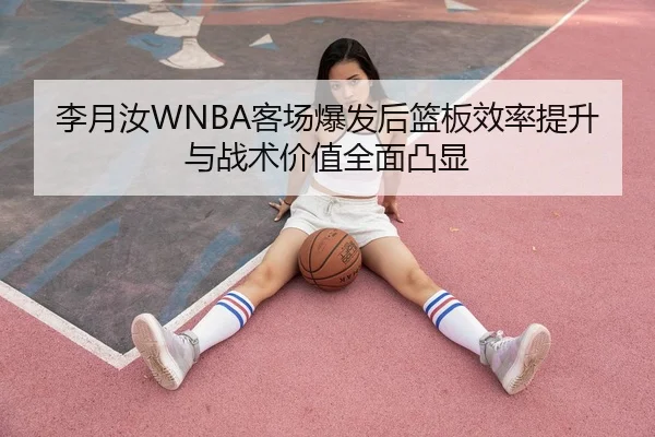 李月汝WNBA客场爆发后篮板效率提升与战术价值全面凸显
