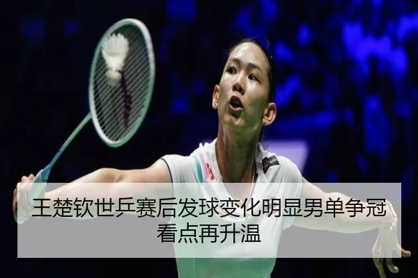 王楚钦世乒赛后发球变化明显男单争冠看点再升温