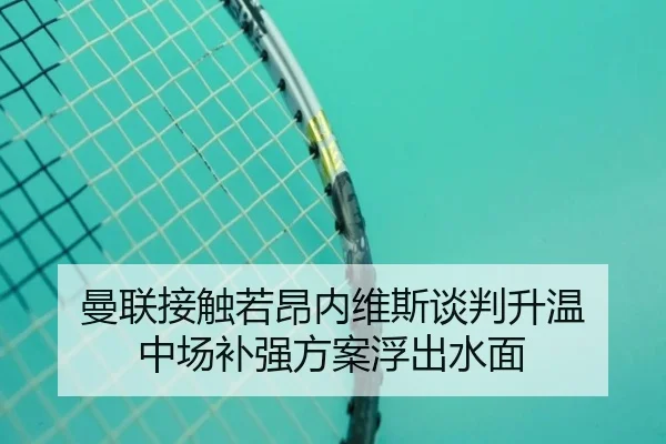 曼联接触若昂内维斯谈判升温 中场补强方案浮出水面