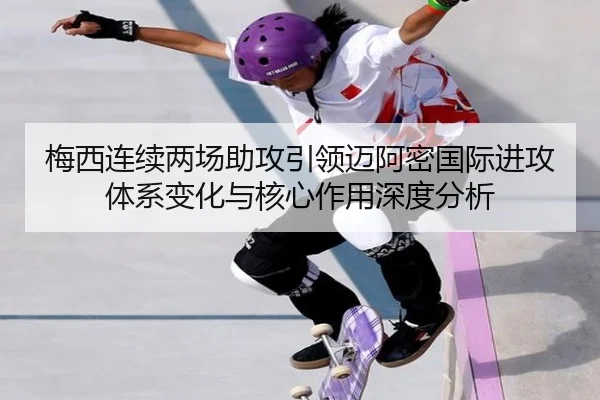 梅西连续两场助攻引领迈阿密国际进攻体系变化与核心作用深度分析