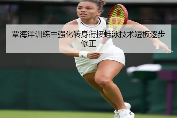 覃海洋训练中强化转身衔接蛙泳技术短板逐步修正