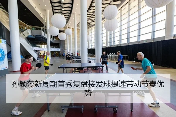 孙颖莎新周期首秀复盘接发球提速带动节奏优势