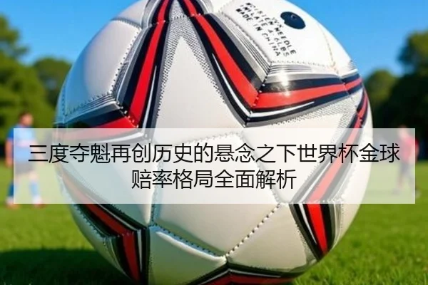 三度夺魁再创历史的悬念之下世界杯金球赔率格局全面解析